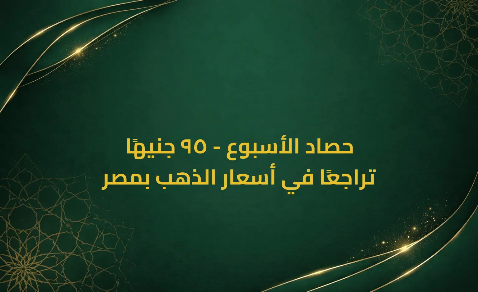 حصاد الأسبوع - 95 جنيهًا تراجعًا في أسعار الذهب بمصر