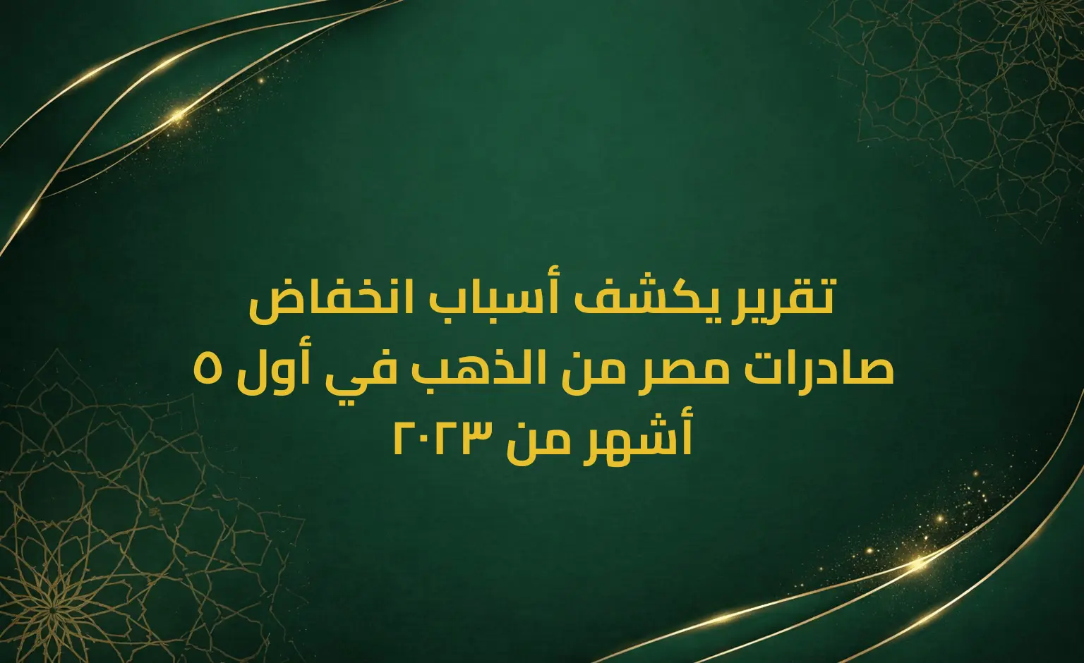 تقرير يكشف أسباب انخفاض صادرات مصر من الذهب في أول 5 أشهر من 2023