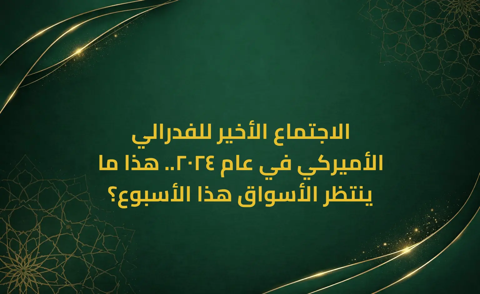 الاجتماع الأخير للفدرالي الأميركي في عام 2024.. هذا ما ينتظر الأسواق هذا الأسبوع؟