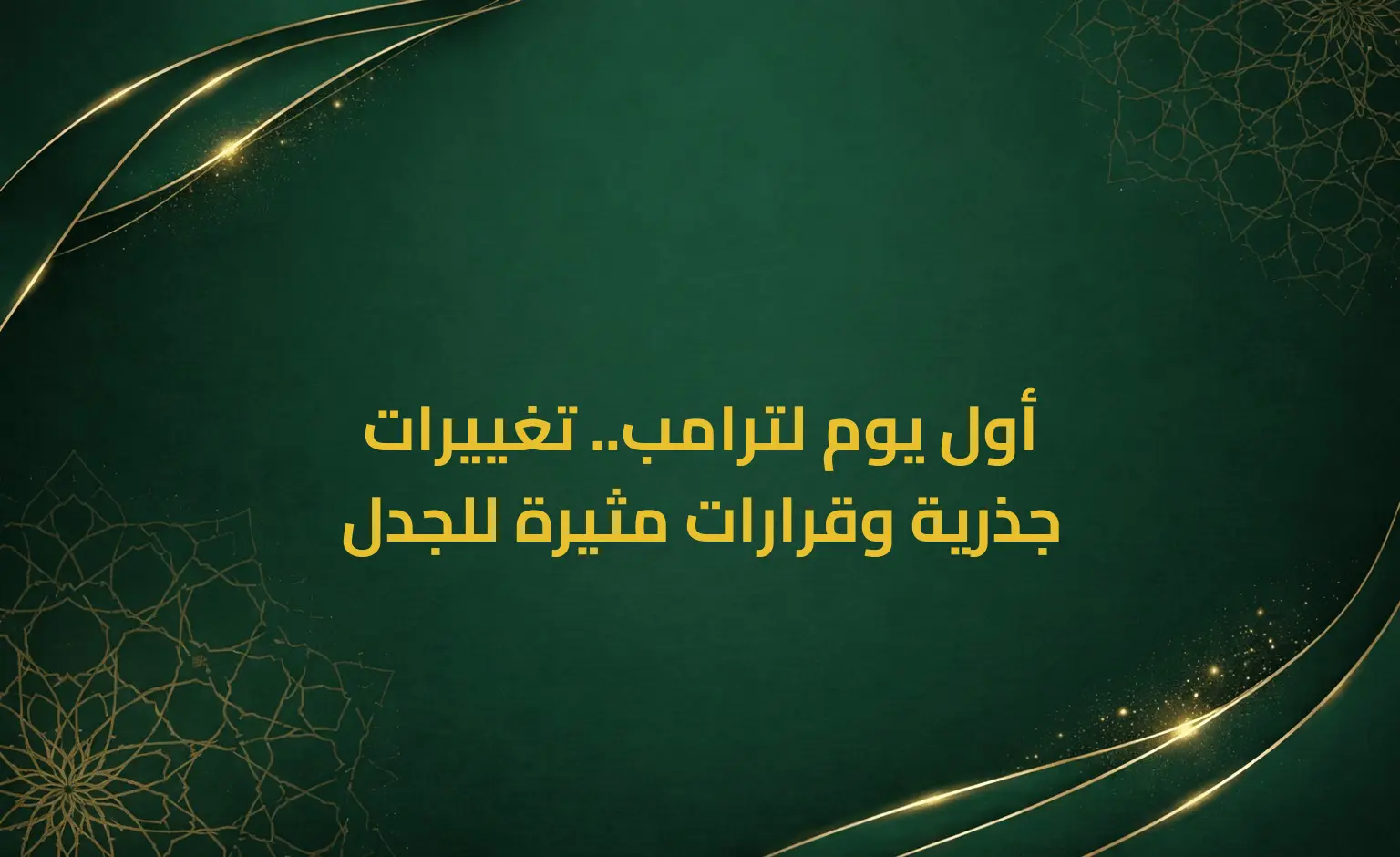 أول يوم لترامب.. تغييرات جذرية وقرارات مثيرة للجدل