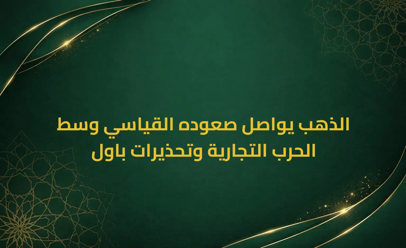 الذهب يواصل صعوده القياسي وسط الحرب التجارية وتحذيرات باول