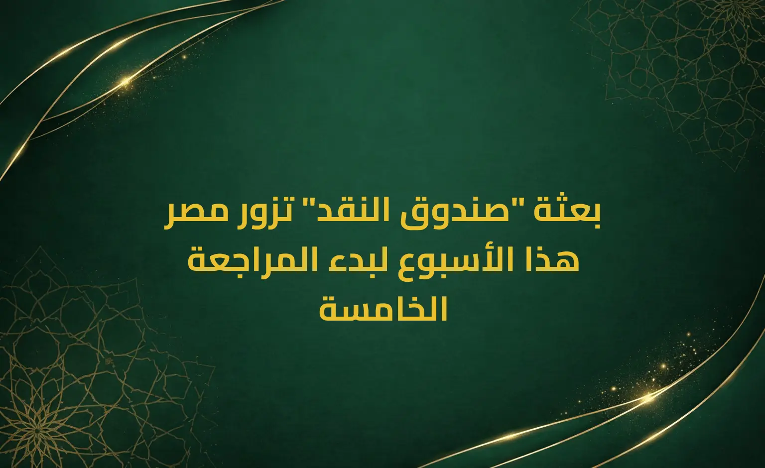 بعثة "صندوق النقد" تزور مصر هذا الأسبوع لبدء المراجعة الخامسة