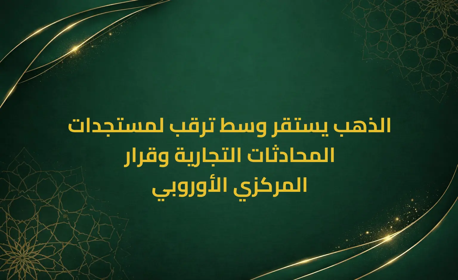 الذهب يستقر وسط ترقب لمستجدات المحادثات التجارية وقرار المركزي الأوروبي