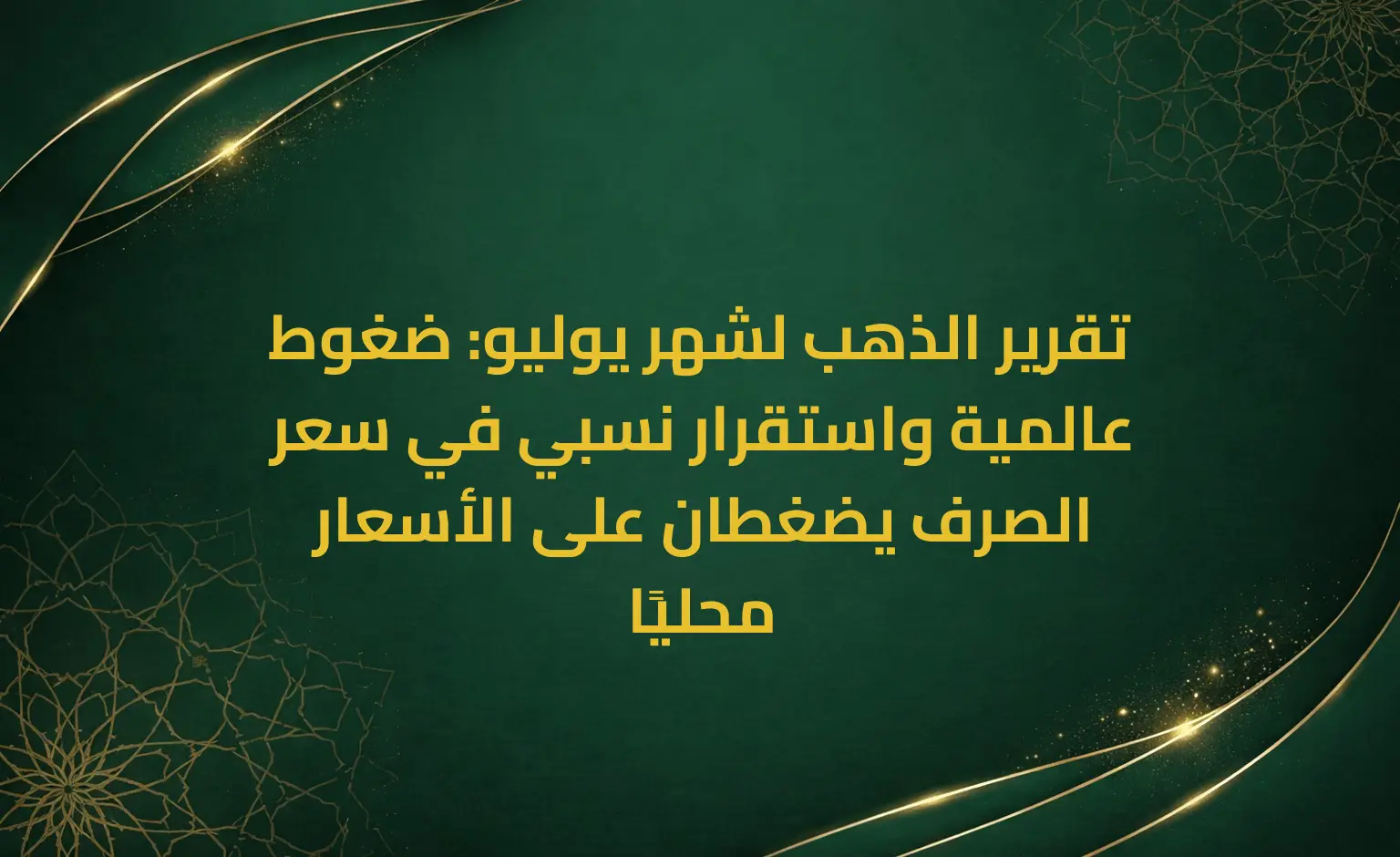 تقرير الذهب لشهر يوليو: ضغوط عالمية واستقرار نسبي في سعر الصرف يضغطان على الأسعار محليًا