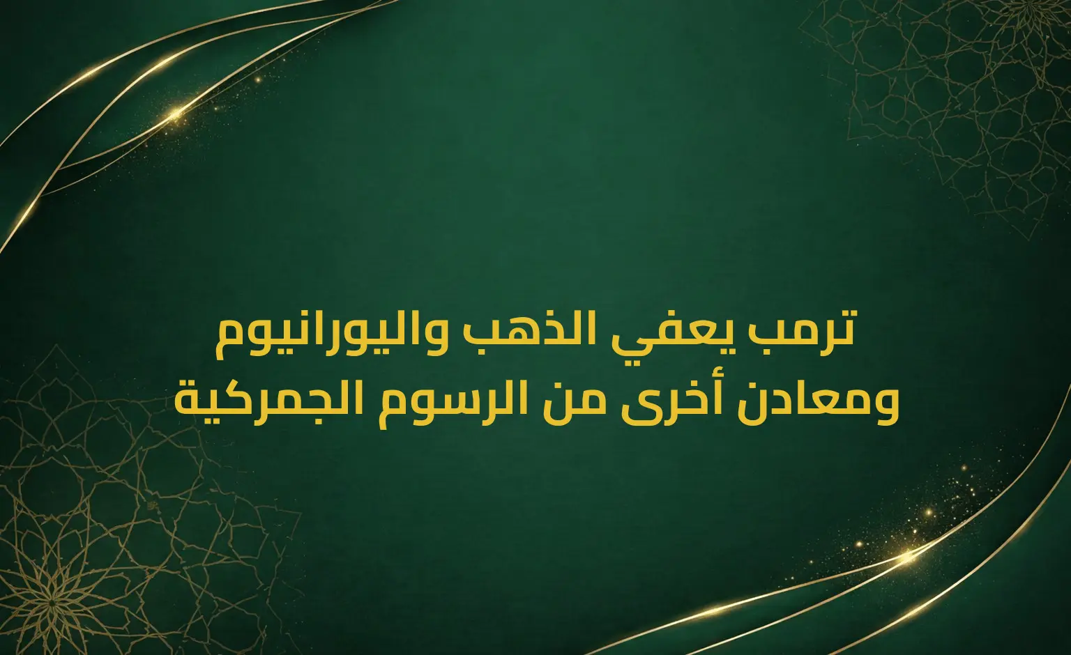 ترمب يعفي الذهب واليورانيوم ومعادن أخرى من الرسوم الجمركية