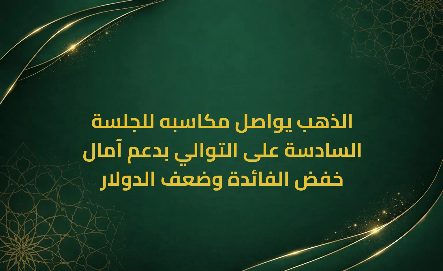 الذهب يواصل مكاسبه للجلسة السادسة على التوالي بدعم آمال خفض الفائدة وضعف الدولار