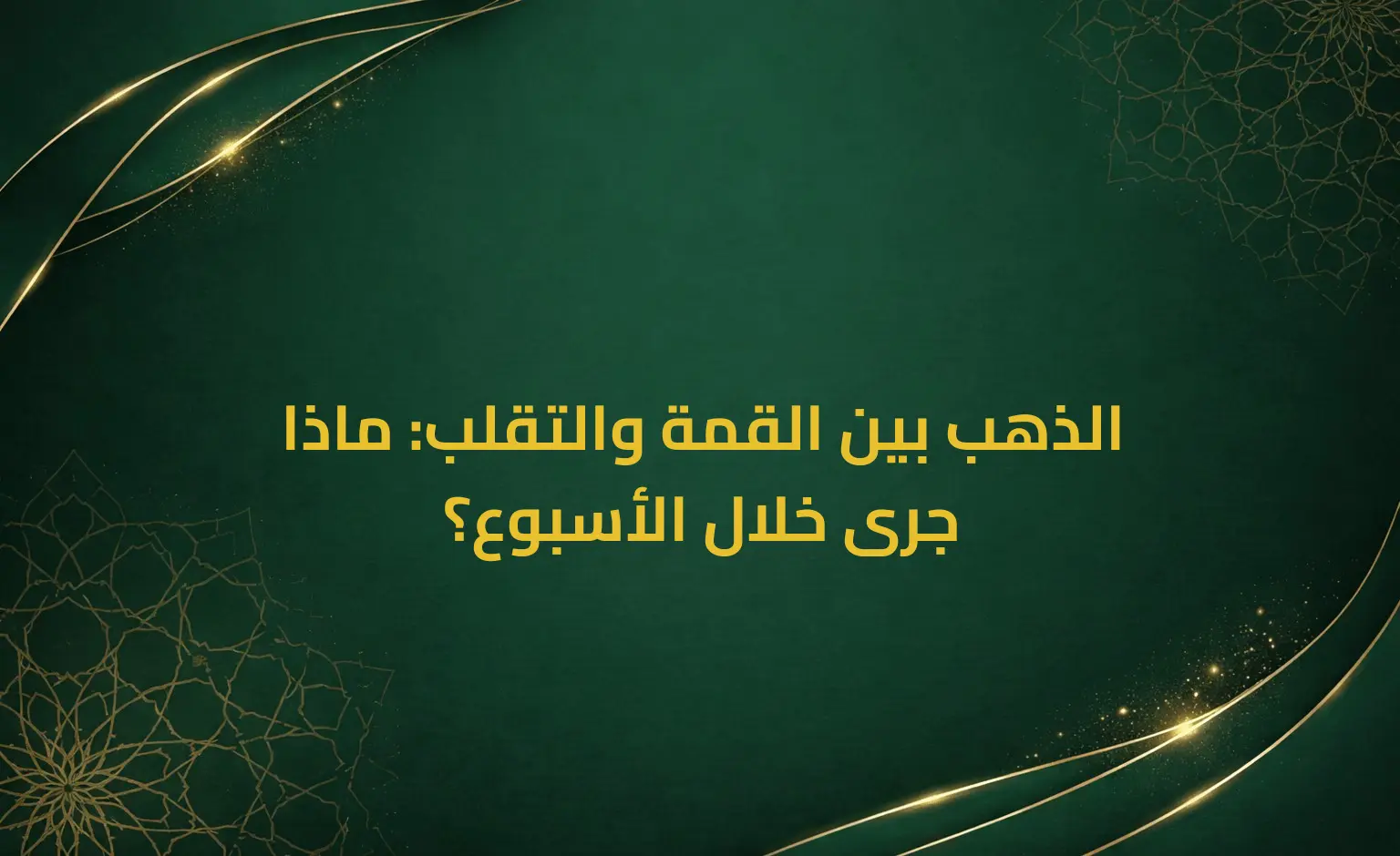 الذهب بين القمة والتقلب: ماذا جرى خلال الأسبوع؟