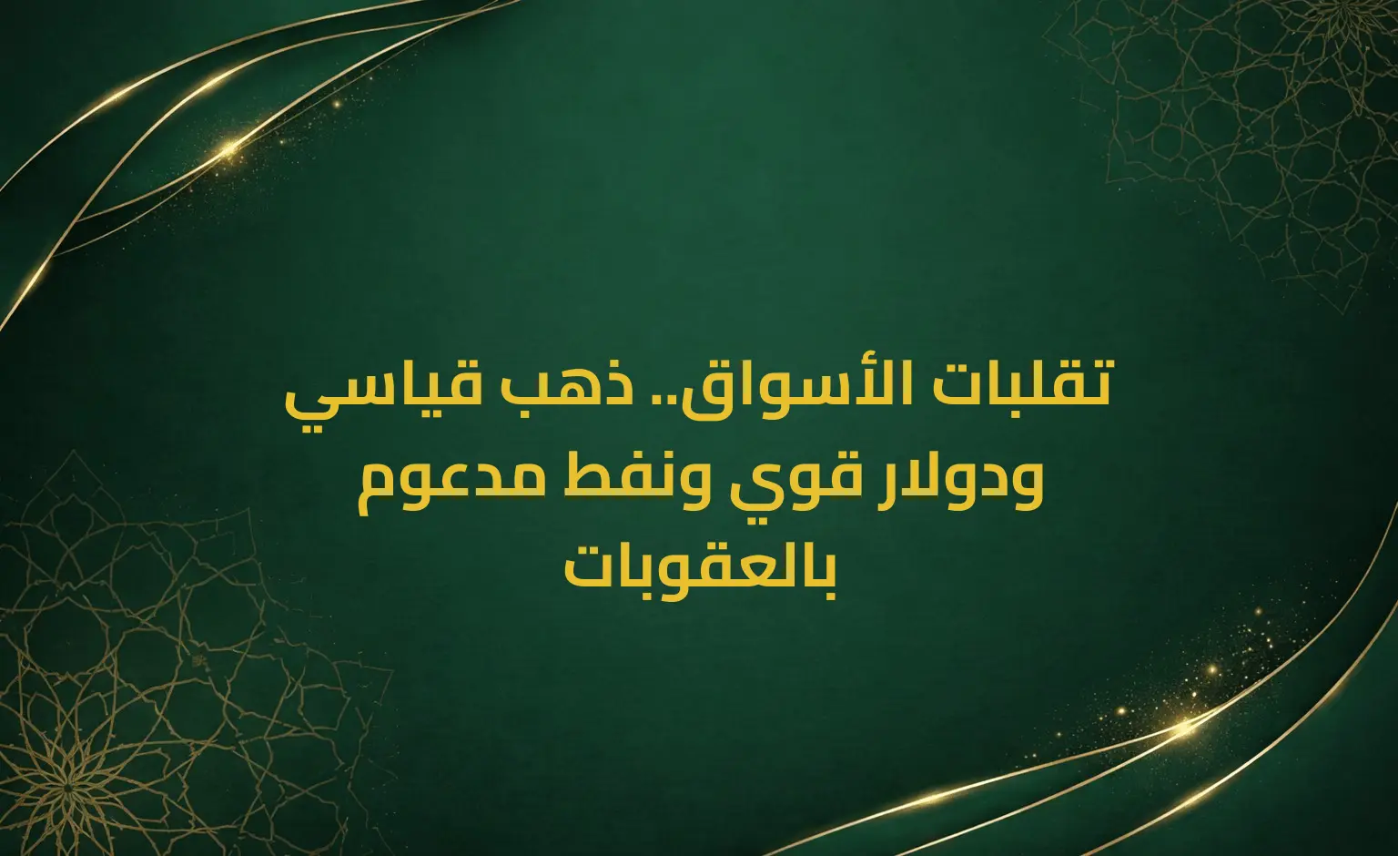 تقلبات الأسواق.. ذهب قياسي ودولار قوي ونفط مدعوم بالعقوبات