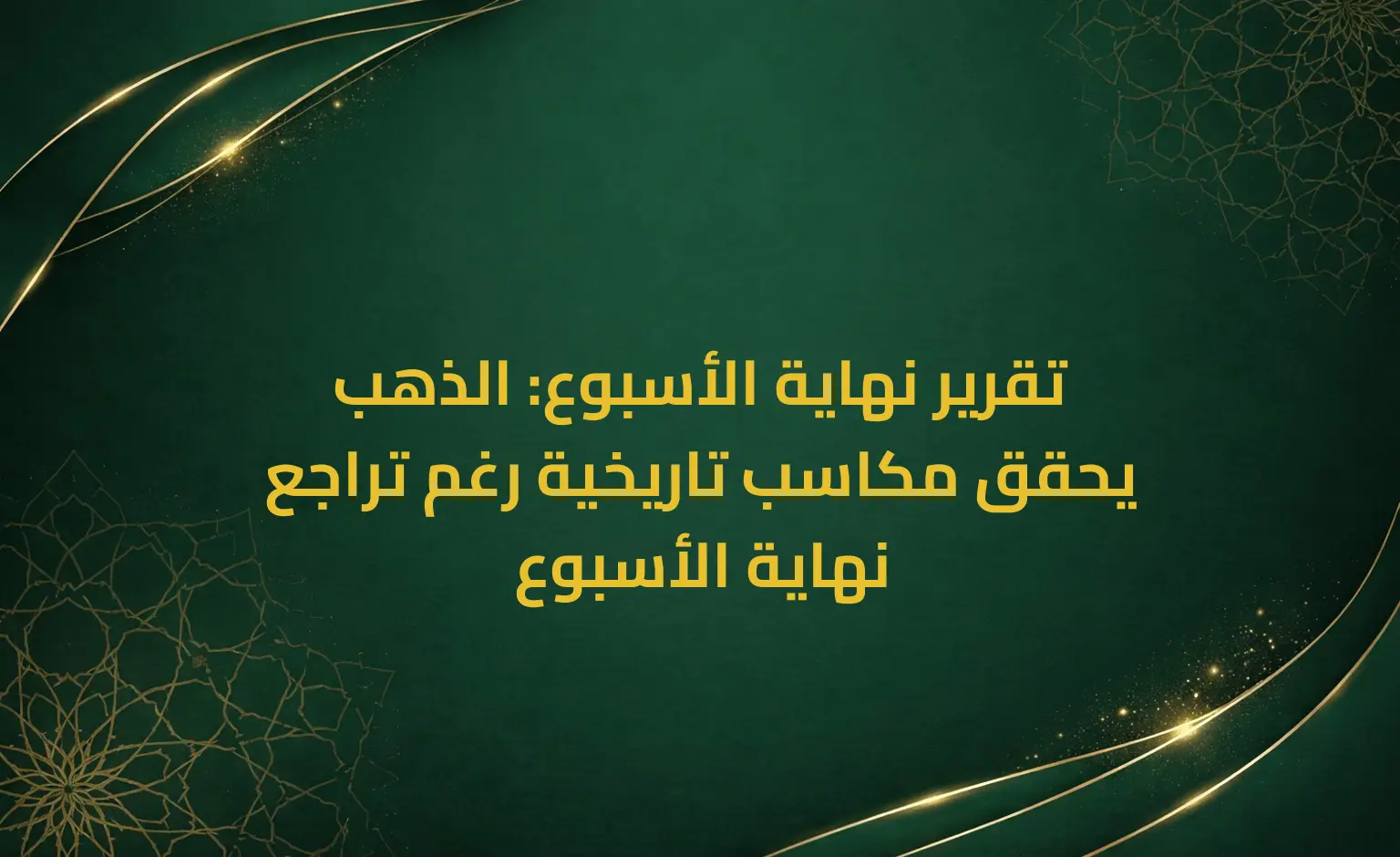 تقرير نهاية الأسبوع: الذهب يحقق مكاسب تاريخية رغم تراجع نهاية الأسبوع