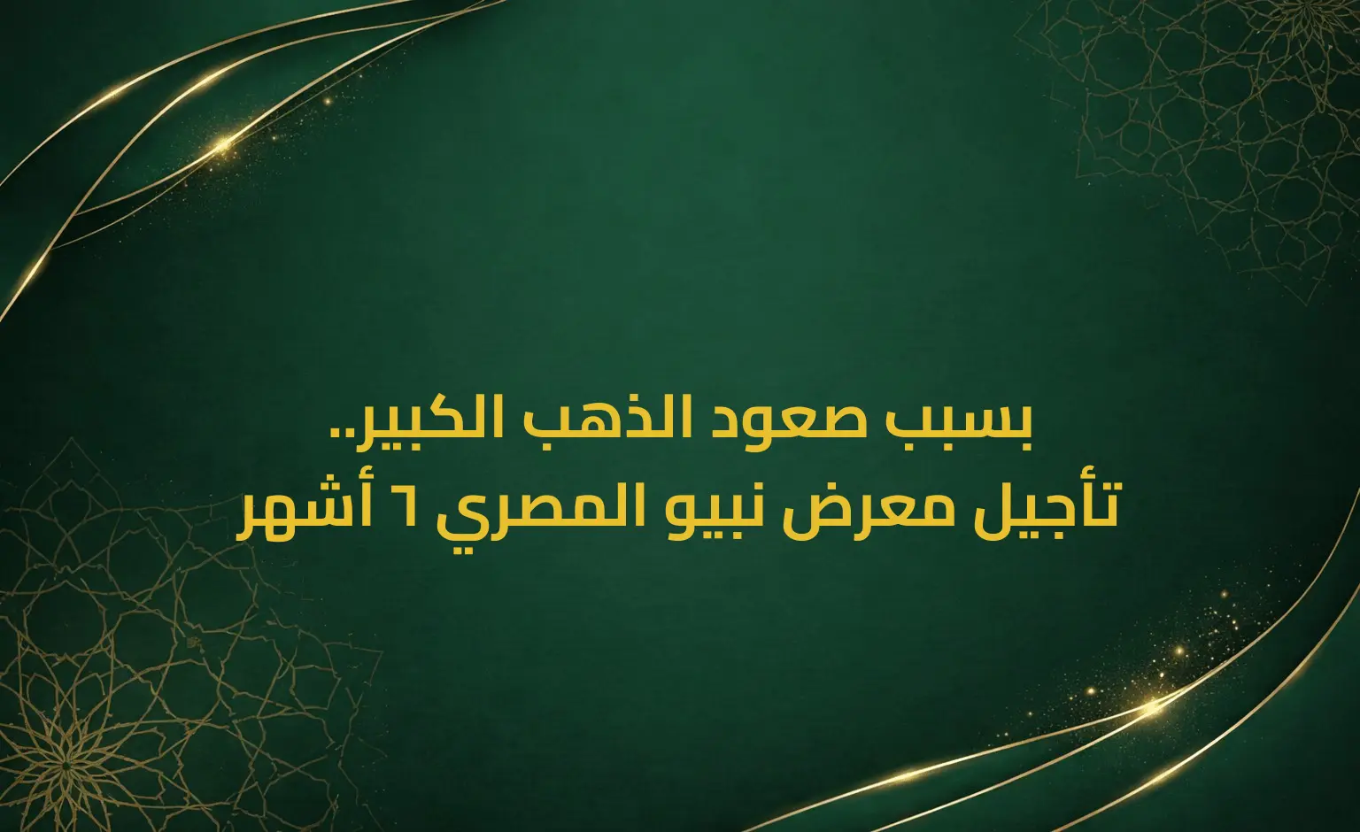 بسبب صعود الذهب الكبير.. تأجيل معرض نبيو المصري 6 أشهر