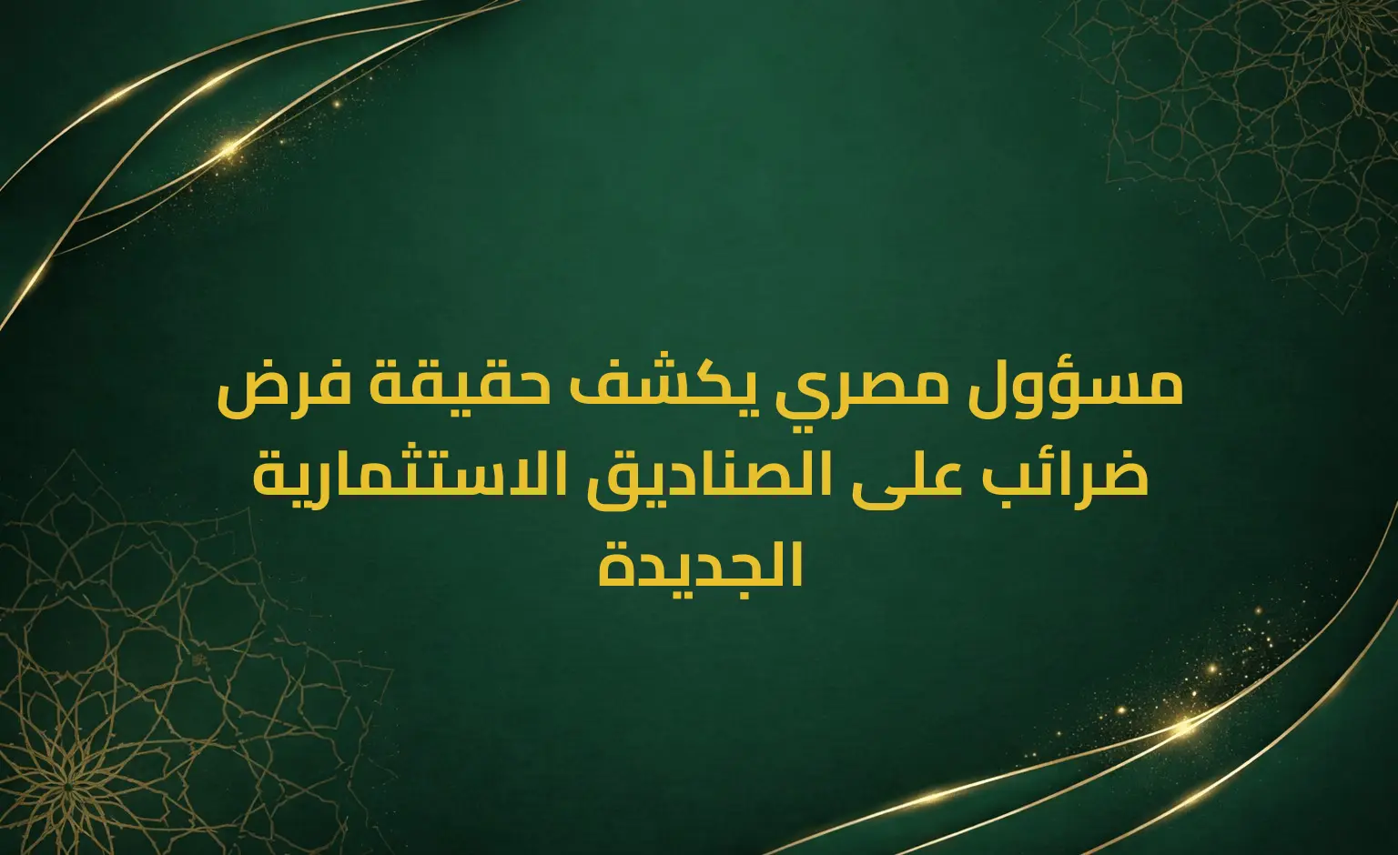 مسؤول مصري يكشف حقيقة فرض ضرائب على الصناديق الاستثمارية الجديدة