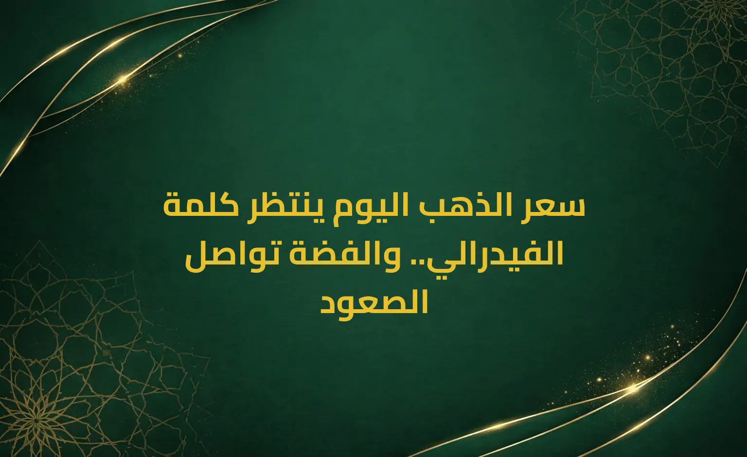سعر الذهب اليوم ينتظر كلمة الفيدرالي.. والفضة تواصل الصعود