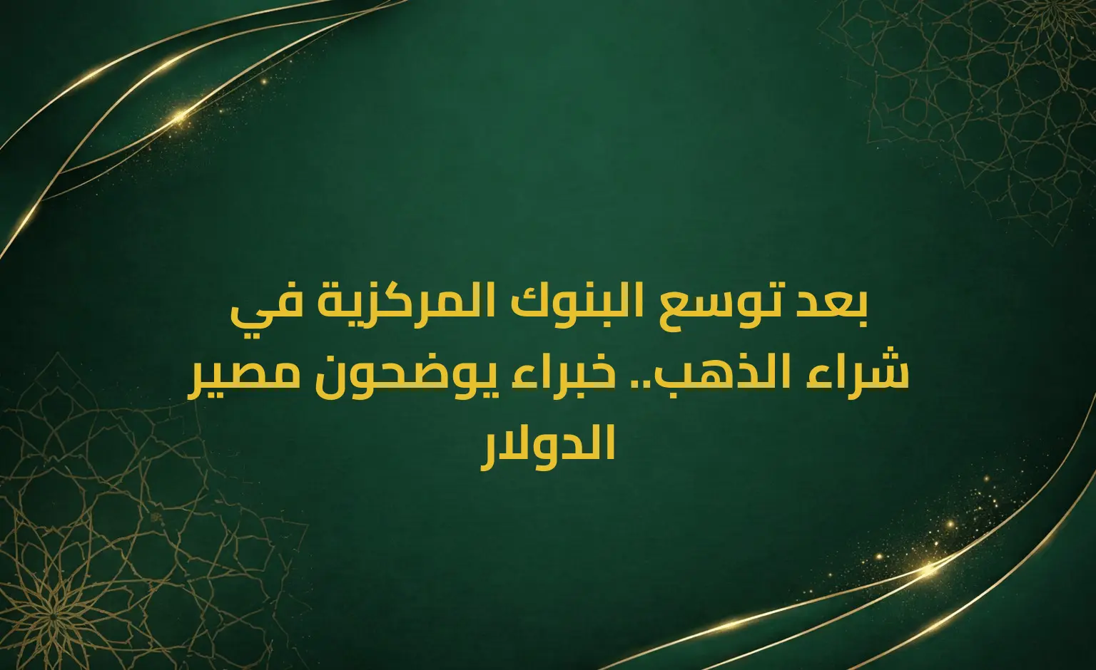 بعد توسع البنوك المركزية في شراء الذهب.. خبراء يوضحون مصير الدولار