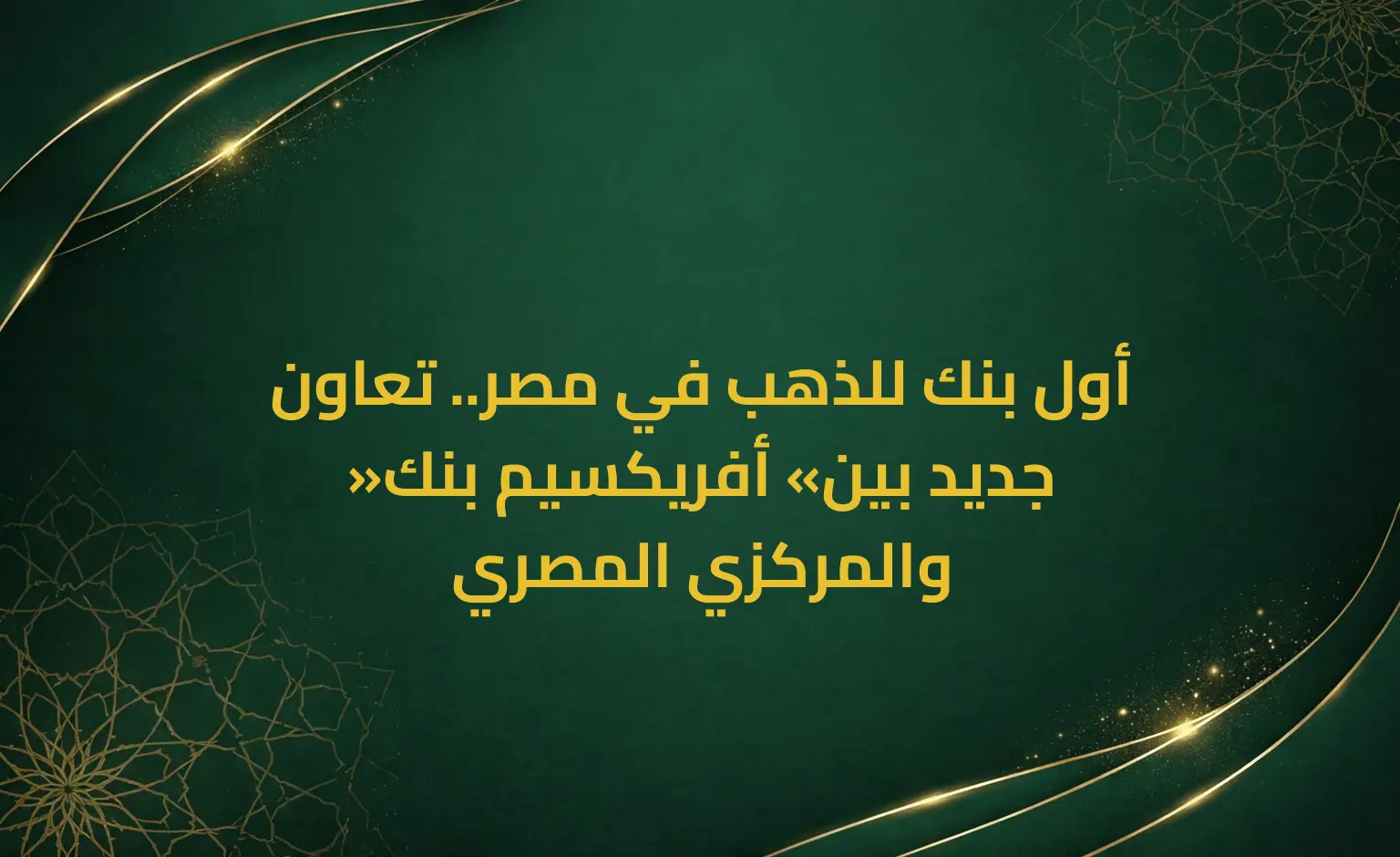 أول بنك للذهب في مصر.. تعاون جديد بين «أفريكسيم بنك» والمركزي المصري
