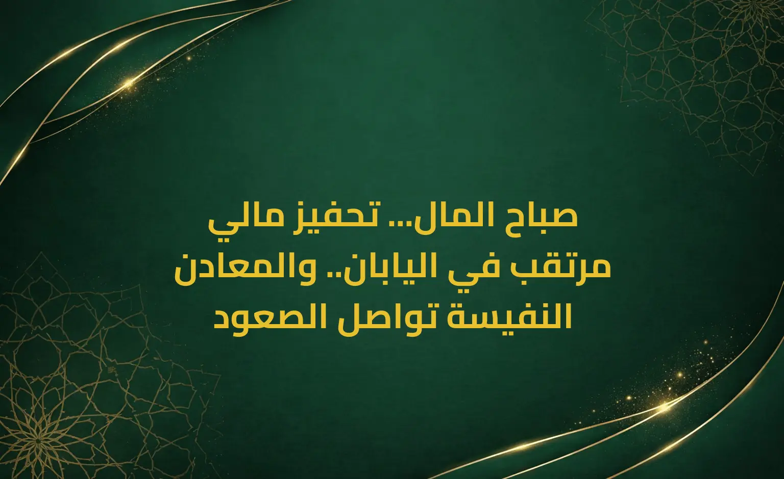صباح المال... تحفيز مالي مرتقب في اليابان.. والمعادن النفيسة تواصل الصعود