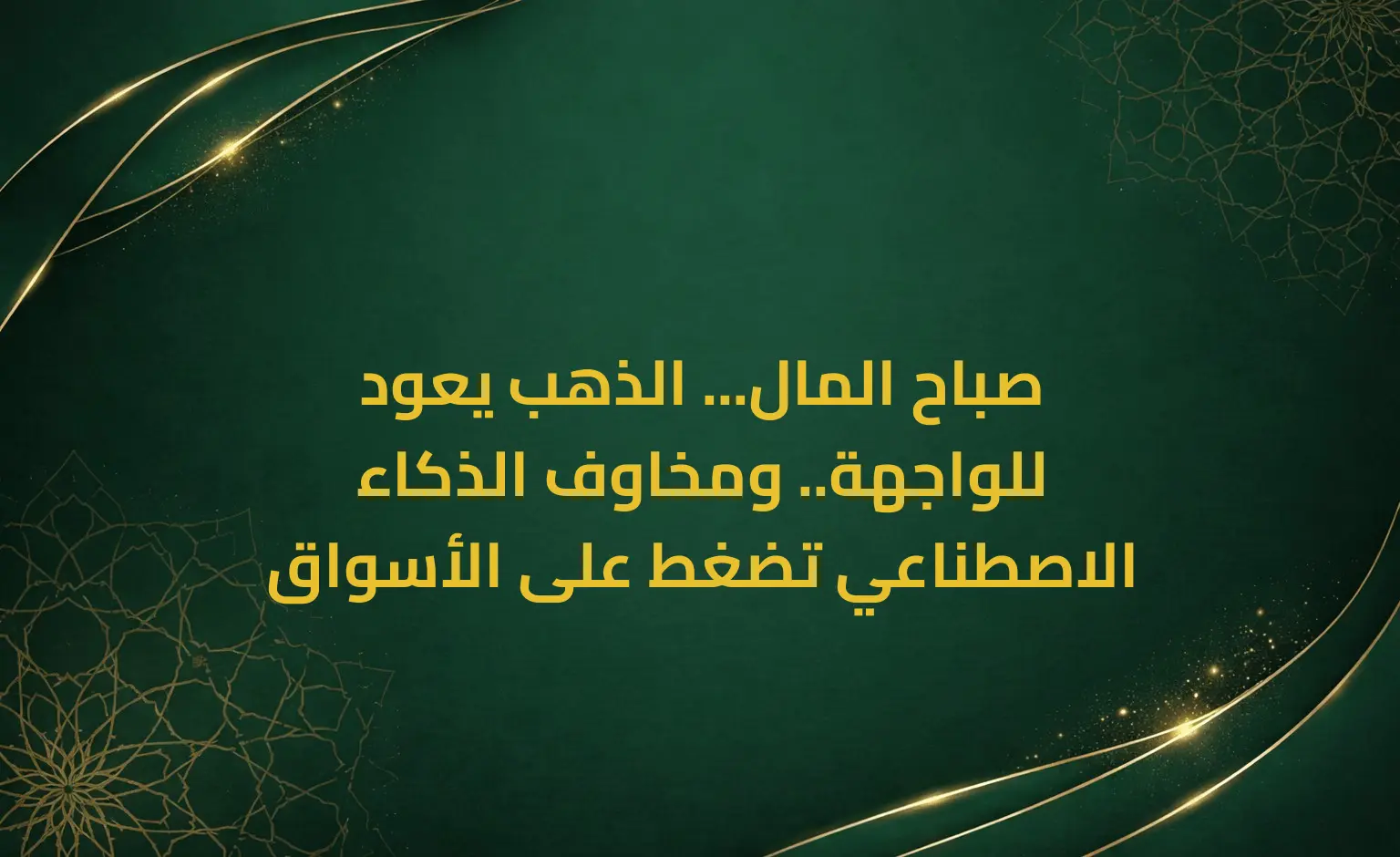 صباح المال... الذهب يعود للواجهة.. ومخاوف الذكاء الاصطناعي تضغط على الأسواق