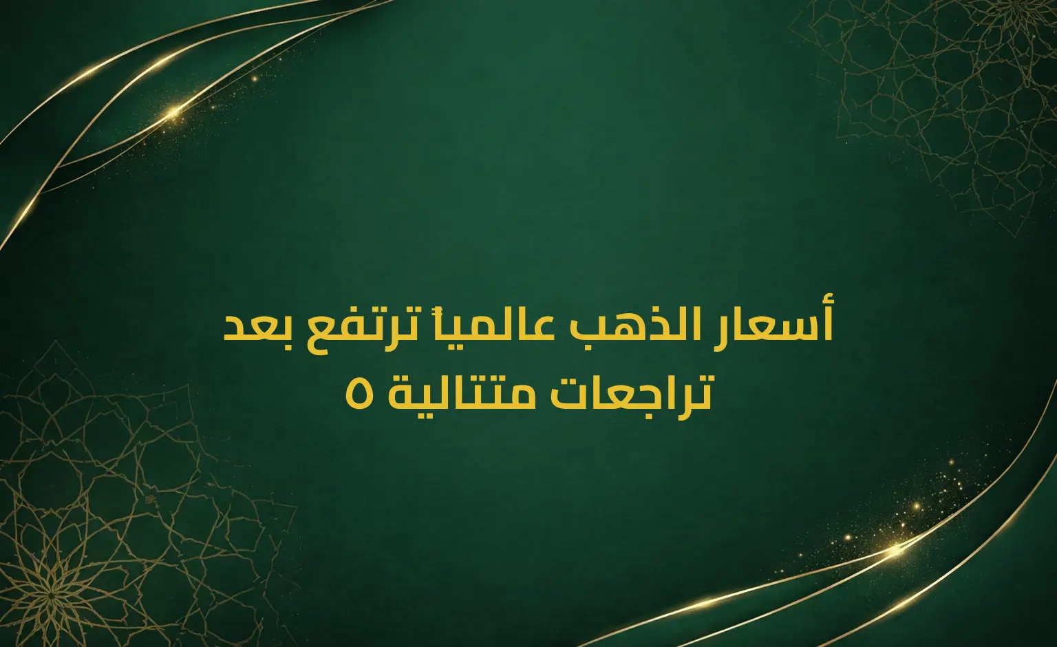 أسعار الذهب عالمياً ترتفع بعد 5 تراجعات متتالية