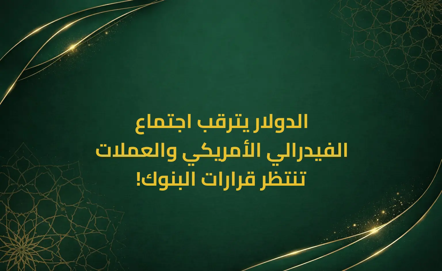 الدولار يترقب اجتماع الفيدرالي الأمريكي والعملات تنتظر قرارات البنوك!