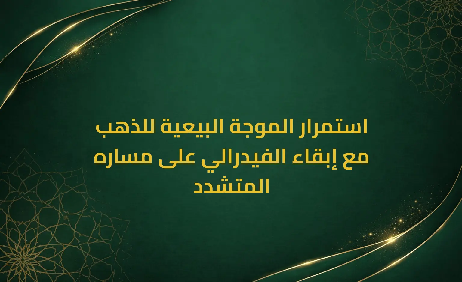 استمرار الموجة البيعية للذهب مع إبقاء الفيدرالي على مساره المتشدد