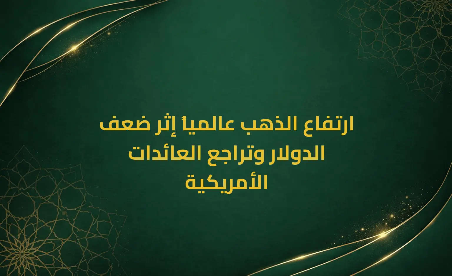 ارتفاع الذهب عالمياً إثر ضعف الدولار وتراجع العائدات الأمريكية
