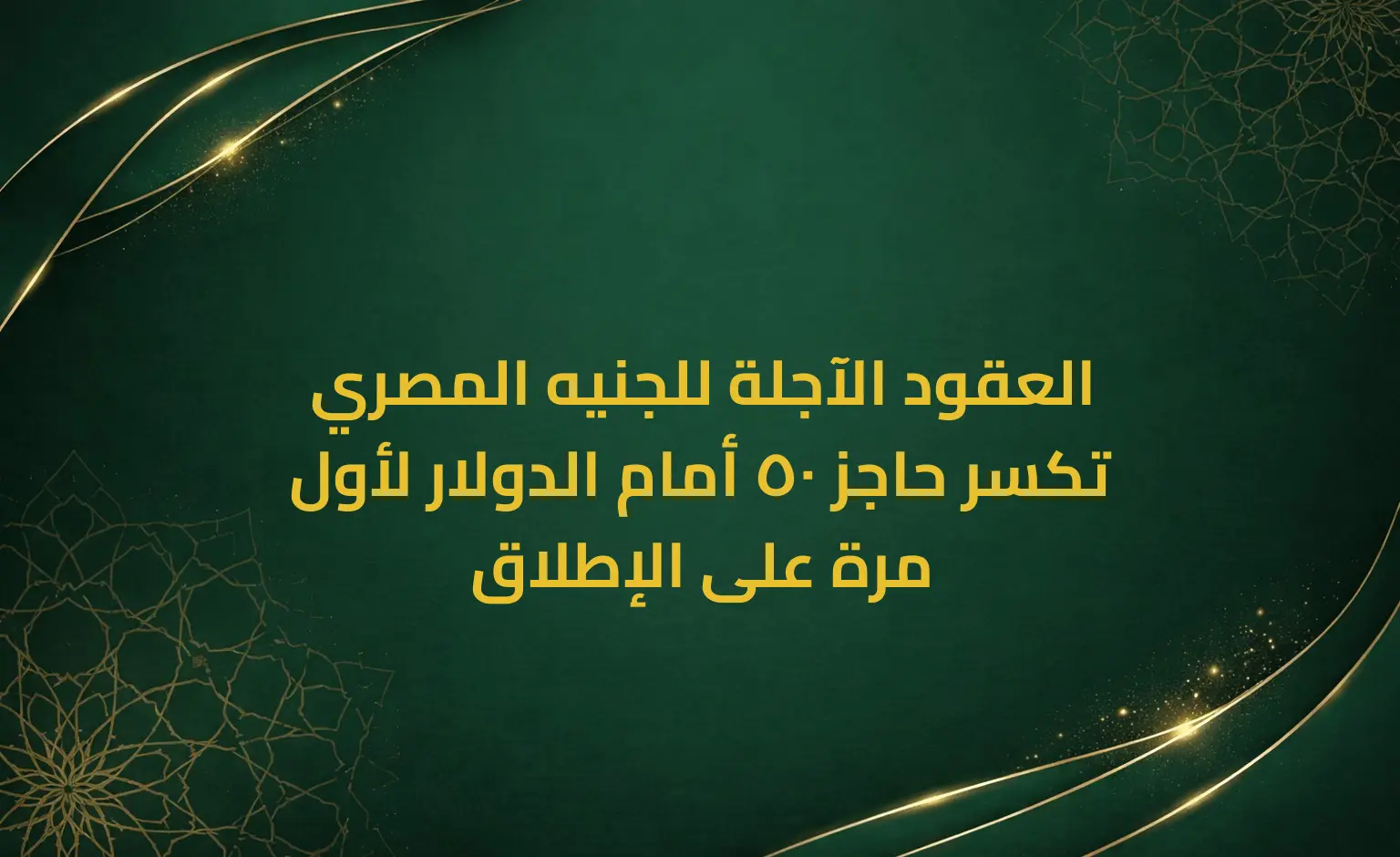 العقود الآجلة للجنيه المصري تكسر حاجز 50 أمام الدولار لأول مرة على الإطلاق