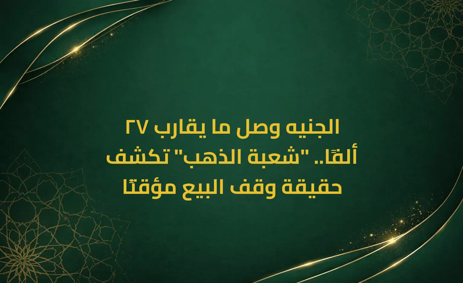 الجنيه وصل ما يقارب 27 ألفًا.. "شعبة الذهب" تكشف حقيقة وقف البيع مؤقتًا