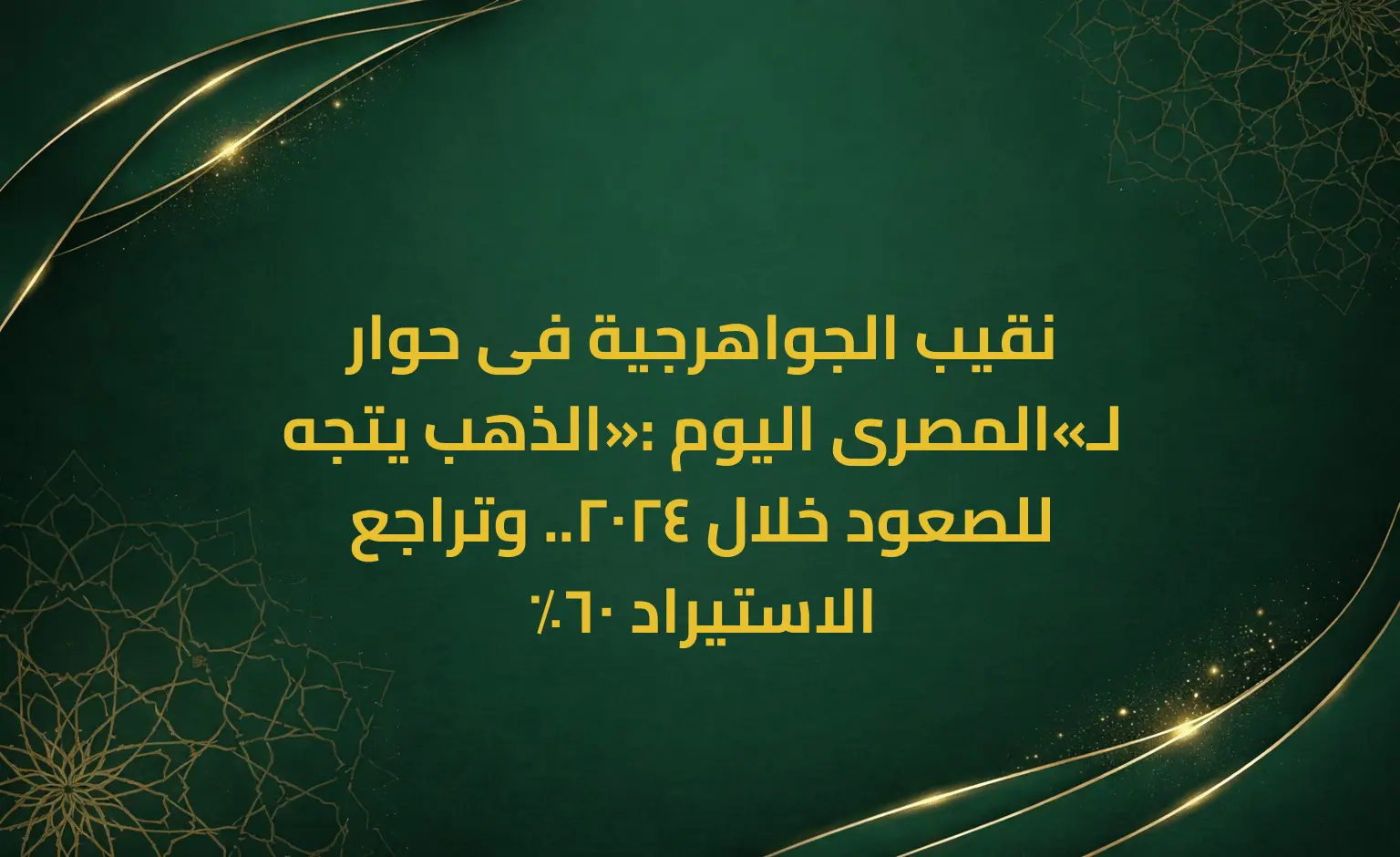 نقيب الجواهرجية فى حوار لـ«المصرى اليوم»: الذهب يتجه للصعود خلال 2024.. وتراجع الاستيراد 60٪