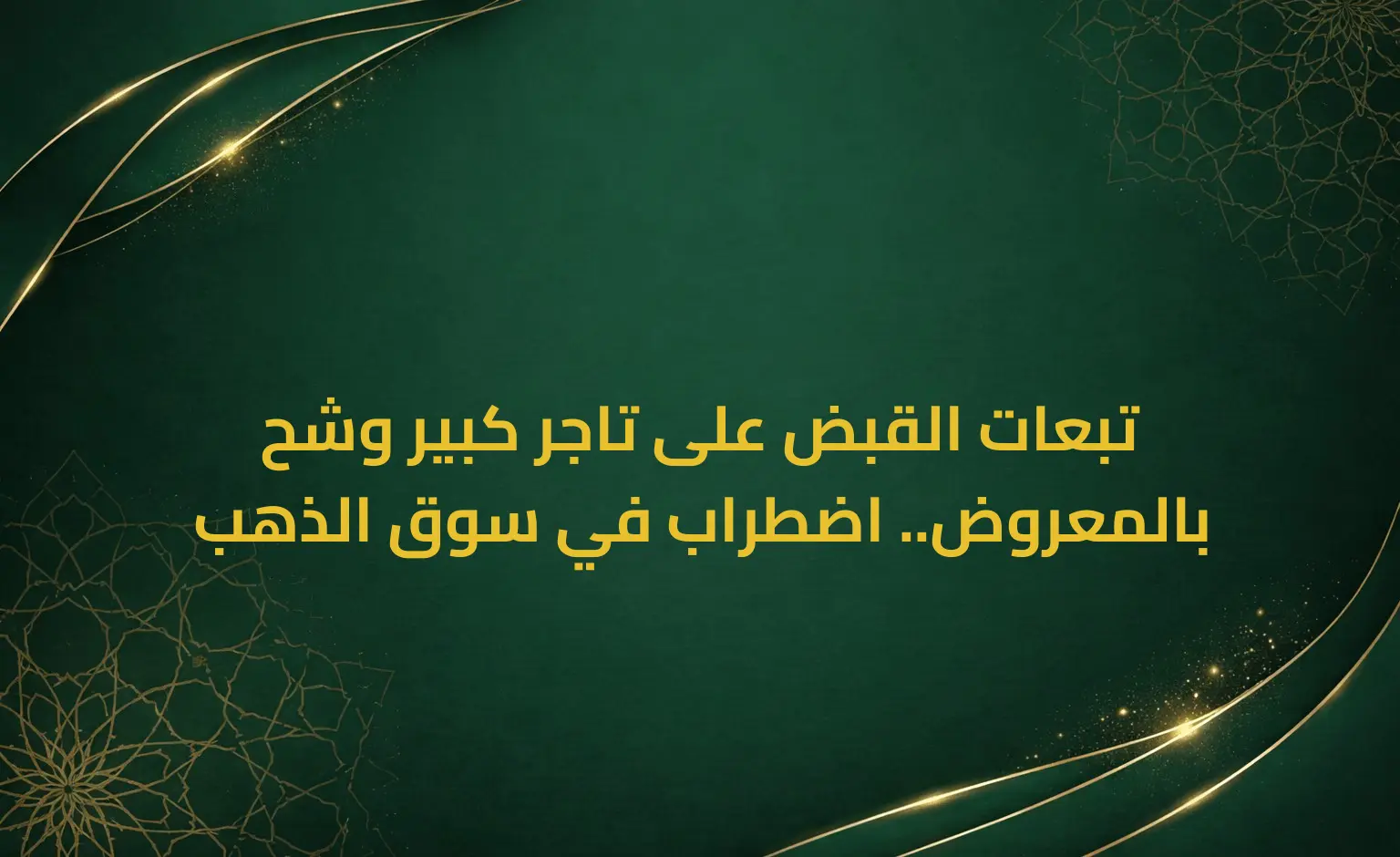 تبعات القبض على تاجر كبير وشح بالمعروض.. اضطراب في سوق الذهب