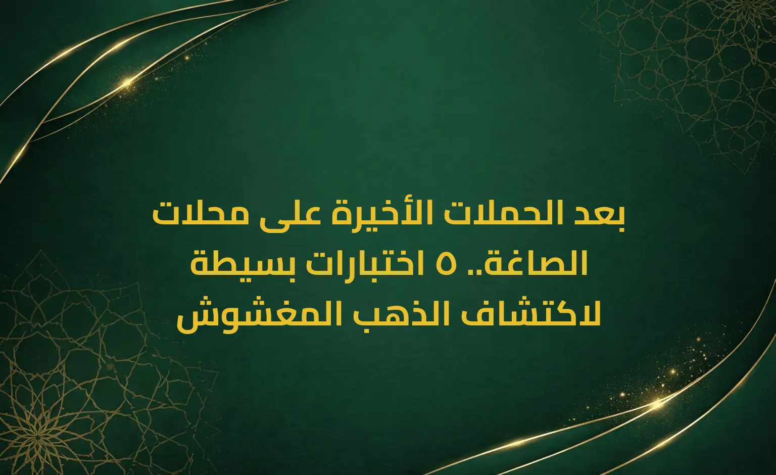 بعد الحملات الأخيرة على محلات الصاغة.. 5 اختبارات بسيطة لاكتشاف الذهب المغشوش