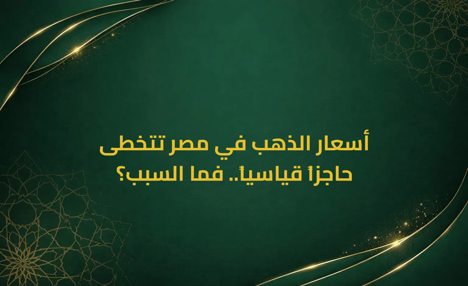 أسعار الذهب في مصر تتخطى حاجزاً قياسياً.. فما السبب؟