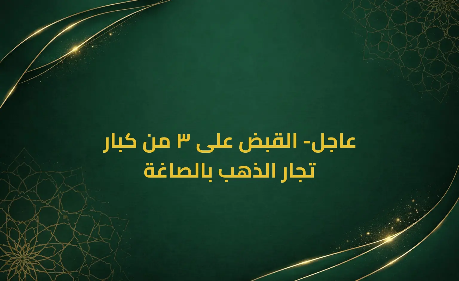 عاجل- القبض على 3 من كبار تجار الذهب بالصاغة