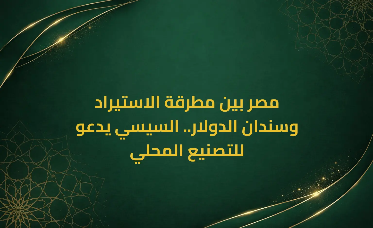 مصر بين مطرقة الاستيراد وسندان الدولار.. السيسي يدعو للتصنيع المحلي