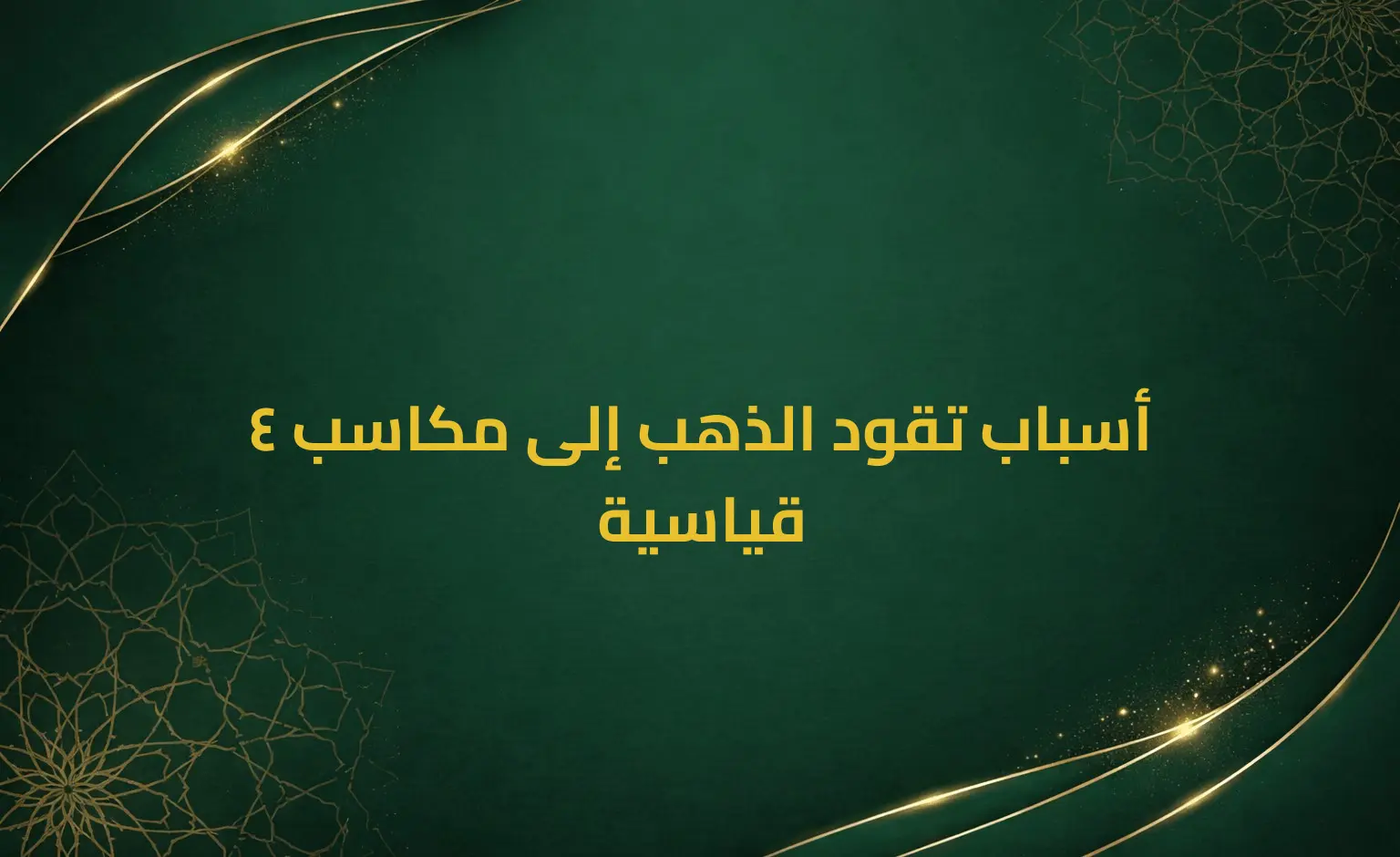 4 أسباب تقود الذهب إلى مكاسب قياسية