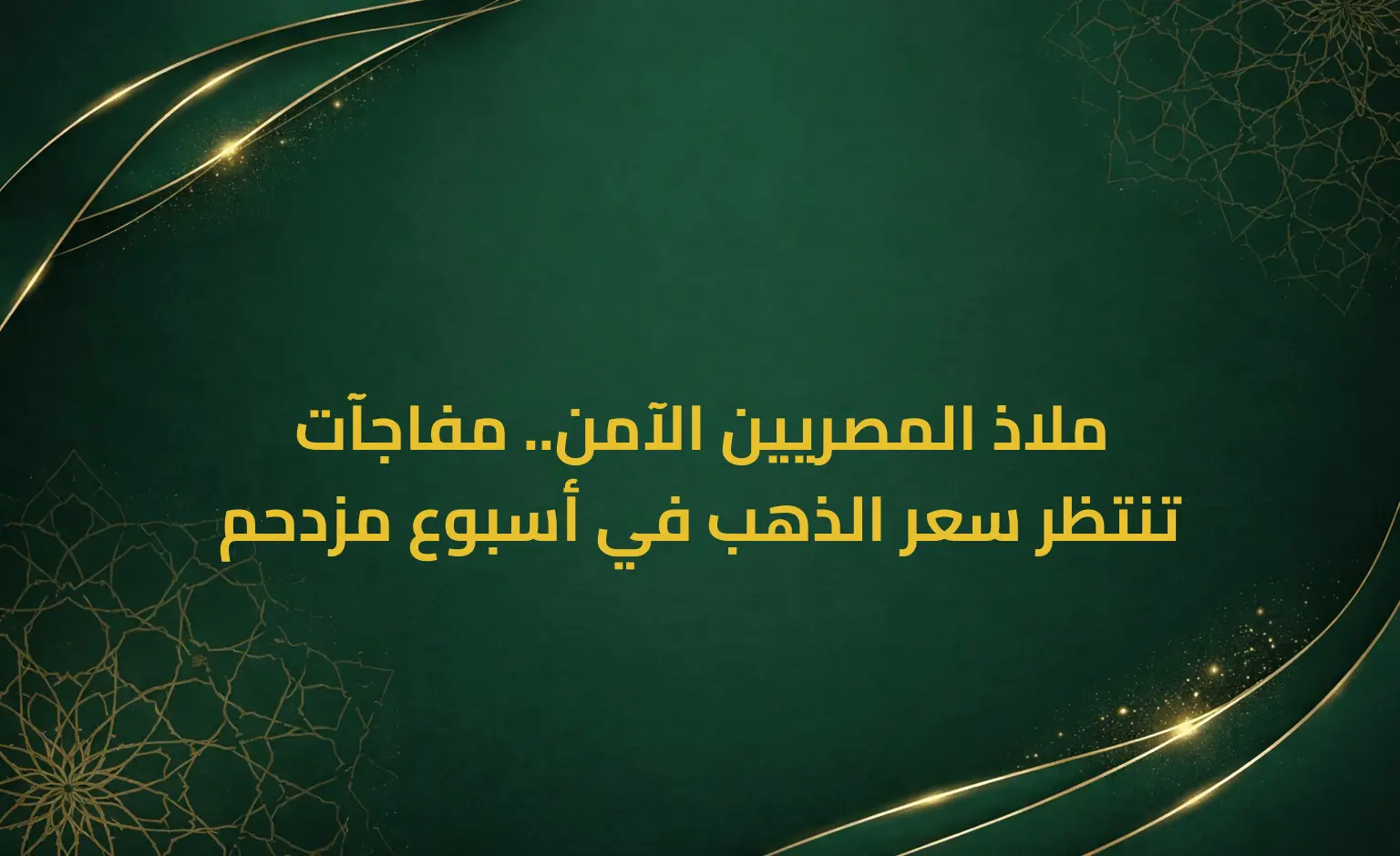 ملاذ المصريين الآمن.. مفاجآت تنتظر سعر الذهب في أسبوع مزدحم